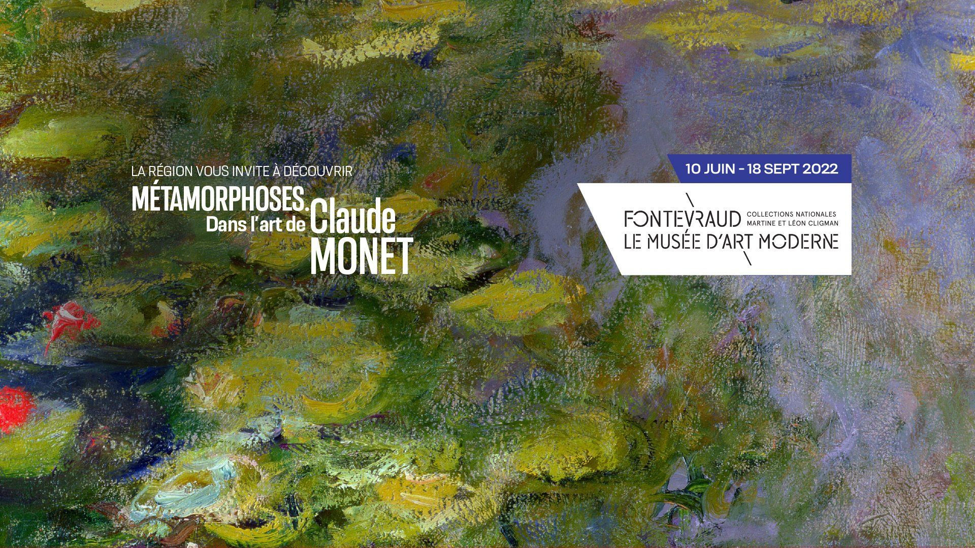 La Région vous invite à découvrir Métamorphoses. Dans l'art de Claude Monet.10 juin au 18 septembre 2022. Fontevraud le Musée d'art Moderne. Collections nationales martine et Léon Cligman